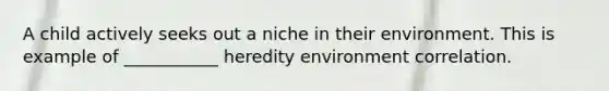 A child actively seeks out a niche in their environment. This is example of ___________ heredity environment correlation.