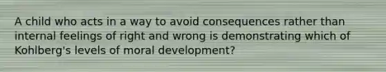 A child who acts in a way to avoid consequences rather than internal feelings of right and wrong is demonstrating which of Kohlberg's levels of moral development?