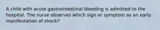 A child with acute gastrointestinal bleeding is admitted to the hospital. The nurse observes which sign or symptom as an early manifestation of shock?