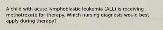 A child with acute lymphoblastic leukemia (ALL) is receiving methotrexate for therapy. Which nursing diagnosis would best apply during therapy?