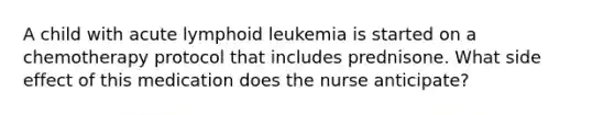 A child with acute lymphoid leukemia is started on a chemotherapy protocol that includes prednisone. What side effect of this medication does the nurse anticipate?