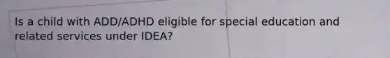 Is a child with ADD/ADHD eligible for special education and related services under IDEA?