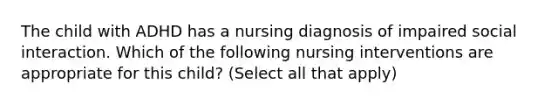 The child with ADHD has a nursing diagnosis of impaired social interaction. Which of the following nursing interventions are appropriate for this child? (Select all that apply)