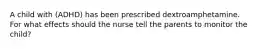 A child with (ADHD) has been prescribed dextroamphetamine. For what effects should the nurse tell the parents to monitor the child?