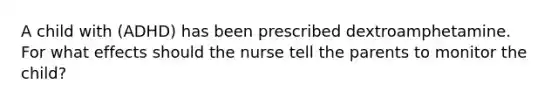 A child with (ADHD) has been prescribed dextroamphetamine. For what effects should the nurse tell the parents to monitor the child?