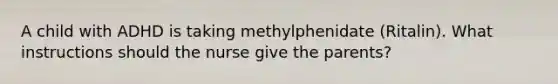 A child with ADHD is taking methylphenidate (Ritalin). What instructions should the nurse give the parents?