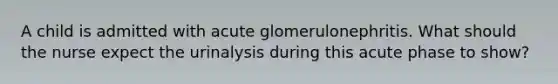 A child is admitted with acute glomerulonephritis. What should the nurse expect the urinalysis during this acute phase to show?