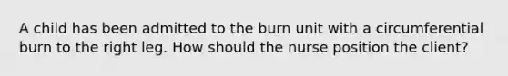 A child has been admitted to the burn unit with a circumferential burn to the right leg. How should the nurse position the client?