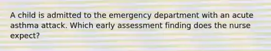 A child is admitted to the emergency department with an acute asthma attack. Which early assessment finding does the nurse expect?