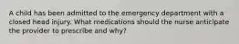 A child has been admitted to the emergency department with a closed head injury. What medications should the nurse anticipate the provider to prescribe and why?