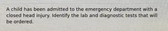 A child has been admitted to the emergency department with a closed head injury. Identify the lab and diagnostic tests that will be ordered.