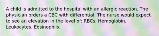 A child is admitted to the hospital with an allergic reaction. The physician orders a CBC with differential. The nurse would expect to see an elevation in the level of: RBCs. Hemoglobin. Leukocytes. Eosinophils.