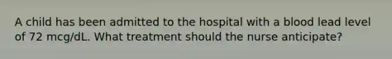 A child has been admitted to the hospital with a blood lead level of 72 mcg/dL. What treatment should the nurse anticipate?