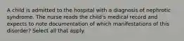 A child is admitted to the hospital with a diagnosis of nephrotic syndrome. The nurse reads the child's medical record and expects to note documentation of which manifestations of this disorder? Select all that apply.