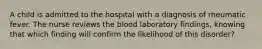 A child is admitted to the hospital with a diagnosis of rheumatic fever. The nurse reviews the blood laboratory findings, knowing that which finding will confirm the likelihood of this disorder?