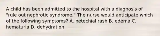 A child has been admitted to the hospital with a diagnosis of "rule out nephrotic syndrome." The nurse would anticipate which of the following symptoms? A. petechial rash B. edema C. hematuria D. dehydration