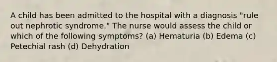 A child has been admitted to the hospital with a diagnosis "rule out nephrotic syndrome." The nurse would assess the child or which of the following symptoms? (a) Hematuria (b) Edema (c) Petechial rash (d) Dehydration