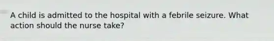 A child is admitted to the hospital with a febrile seizure. What action should the nurse take?