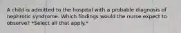 A child is admitted to the hospital with a probable diagnosis of nephrotic syndrome. Which findings would the nurse expect to observe? *Select all that apply.*