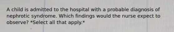 A child is admitted to the hospital with a probable diagnosis of nephrotic syndrome. Which findings would the nurse expect to observe? *Select all that apply.*