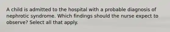 A child is admitted to the hospital with a probable diagnosis of nephrotic syndrome. Which findings should the nurse expect to observe? Select all that apply.