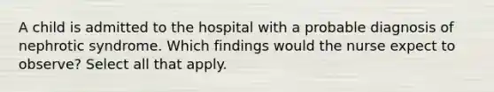 A child is admitted to the hospital with a probable diagnosis of nephrotic syndrome. Which findings would the nurse expect to observe? Select all that apply.