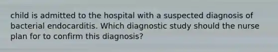 child is admitted to the hospital with a suspected diagnosis of bacterial endocarditis. Which diagnostic study should the nurse plan for to confirm this diagnosis?