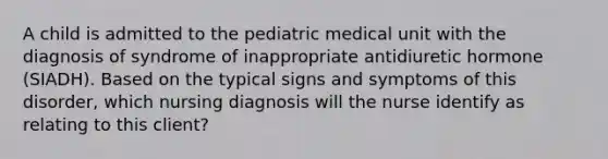 A child is admitted to the pediatric medical unit with the diagnosis of syndrome of inappropriate antidiuretic hormone (SIADH). Based on the typical signs and symptoms of this disorder, which nursing diagnosis will the nurse identify as relating to this client?