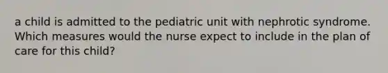 a child is admitted to the pediatric unit with nephrotic syndrome. Which measures would the nurse expect to include in the plan of care for this child?