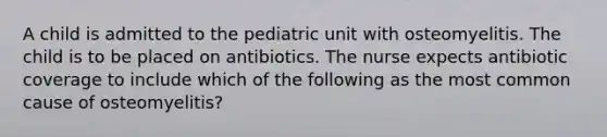 A child is admitted to the pediatric unit with osteomyelitis. The child is to be placed on antibiotics. The nurse expects antibiotic coverage to include which of the following as the most common cause of osteomyelitis?