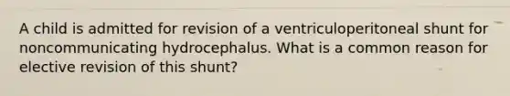 A child is admitted for revision of a ventriculoperitoneal shunt for noncommunicating hydrocephalus. What is a common reason for elective revision of this shunt?