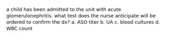 a child has been admitted to the unit with acute glomerulonephritis. what test does the nurse anticipate will be ordered to confirm the dx? a. ASO titer b. UA c. blood cultures d. WBC count