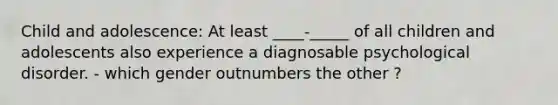 Child and adolescence: At least ____-_____ of all children and adolescents also experience a diagnosable psychological disorder. - which gender outnumbers the other ?