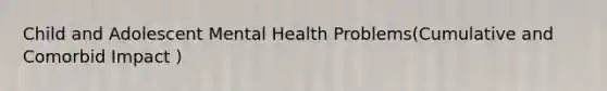 Child and Adolescent Mental Health Problems(Cumulative and Comorbid Impact )