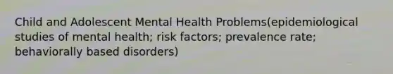 Child and Adolescent Mental Health Problems(epidemiological studies of mental health; risk factors; prevalence rate; behaviorally based disorders)