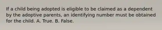 If a child being adopted is eligible to be claimed as a dependent by the adoptive parents, an identifying number must be obtained for the child. A. True. B. False.