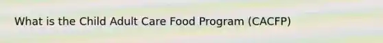 What is the Child Adult Care Food Program (CACFP)