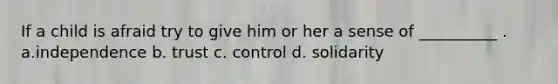 If a child is afraid try to give him or her a sense of __________ . a.independence b. trust c. control d. solidarity
