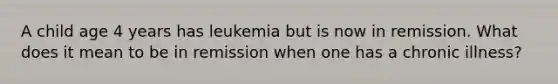 A child age 4 years has leukemia but is now in remission. What does it mean to be in remission when one has a chronic illness?