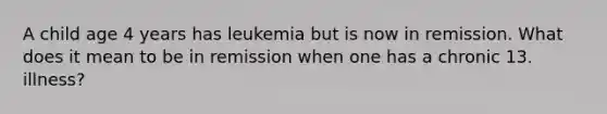 A child age 4 years has leukemia but is now in remission. What does it mean to be in remission when one has a chronic 13. illness?