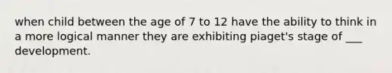 when child between the age of 7 to 12 have the ability to think in a more logical manner they are exhibiting piaget's stage of ___ development.