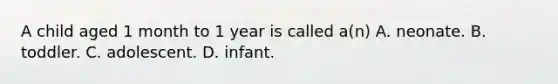 A child aged 1 month to 1 year is called​ a(n) A. neonate. B. toddler. C. adolescent. D. infant.