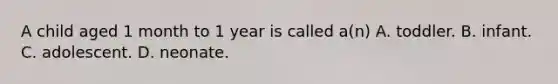 A child aged 1 month to 1 year is called​ a(n) A. toddler. B. infant. C. adolescent. D. neonate.