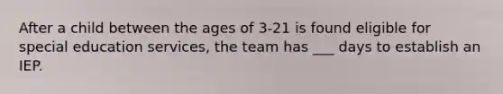 After a child between the ages of 3-21 is found eligible for special education services, the team has ___ days to establish an IEP.