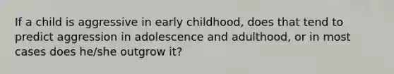 If a child is aggressive in early childhood, does that tend to predict aggression in adolescence and adulthood, or in most cases does he/she outgrow it?