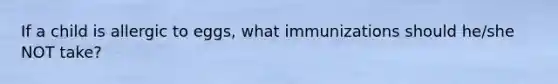 If a child is allergic to eggs, what immunizations should he/she NOT take?