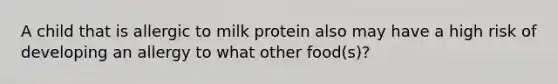 A child that is allergic to milk protein also may have a high risk of developing an allergy to what other food(s)?