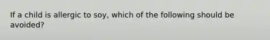 If a child is allergic to soy, which of the following should be avoided?