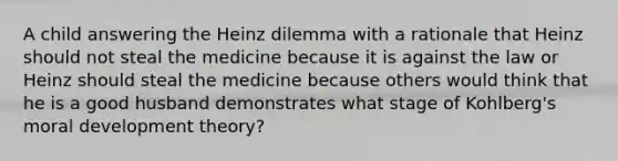 A child answering the Heinz dilemma with a rationale that Heinz should not steal the medicine because it is against the law or Heinz should steal the medicine because others would think that he is a good husband demonstrates what stage of Kohlberg's moral development theory?