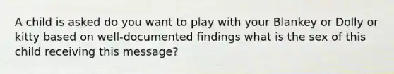 A child is asked do you want to play with your Blankey or Dolly or kitty based on well-documented findings what is the sex of this child receiving this message?